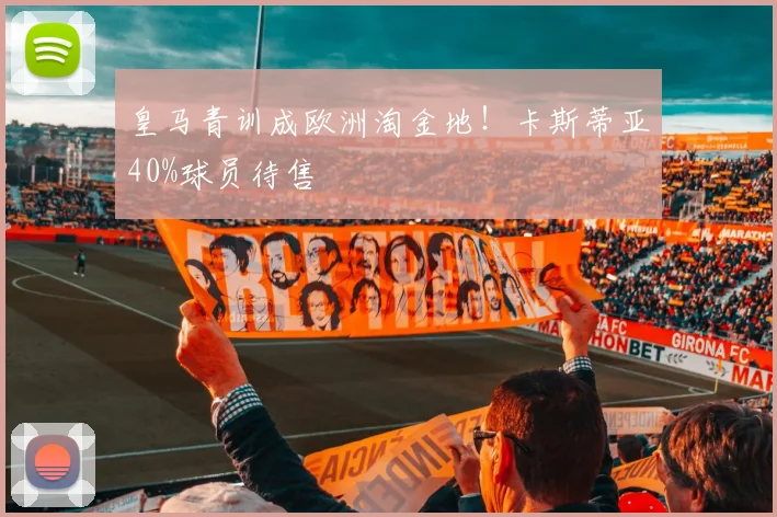 皇马青训成欧洲淘金地！卡斯蒂亚40%球员待售